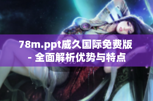 78m.ppt威久國(guó)際免費(fèi)版 - 全面解析優(yōu)勢(shì)與特點(diǎn)