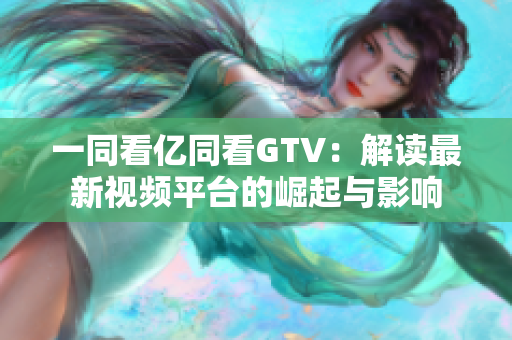 一同看億同看GTV：解讀最新視頻平臺(tái)的崛起與影響