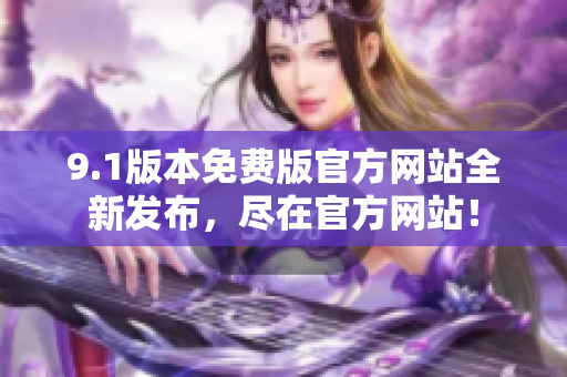 9.1版本免費(fèi)版官方網(wǎng)站全新發(fā)布，盡在官方網(wǎng)站！