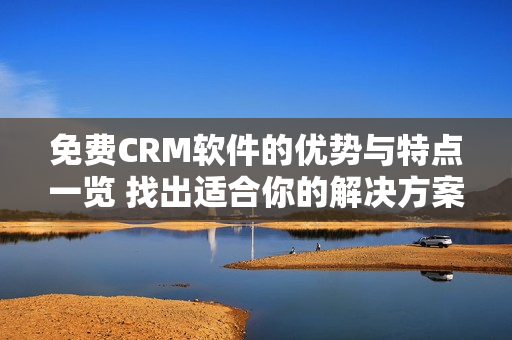 免費(fèi)CRM軟件的優(yōu)勢(shì)與特點(diǎn)一覽 找出適合你的解決方案