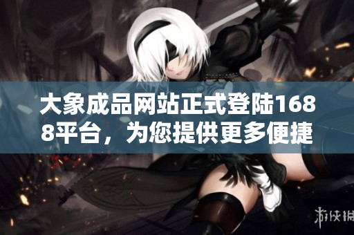 大象成品網(wǎng)站正式登陸1688平臺，為您提供更多便捷采購通道