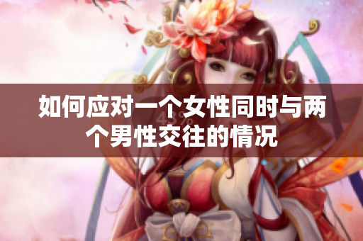 如何應(yīng)對(duì)一個(gè)女性同時(shí)與兩個(gè)男性交往的情況