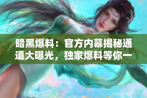 暗黑爆料：官方內(nèi)幕揭秘通道大曝光，獨家爆料等你一探究竟