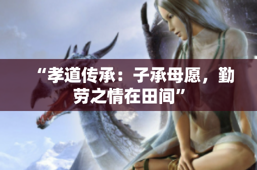 “孝道傳承：子承母愿，勤勞之情在田間”