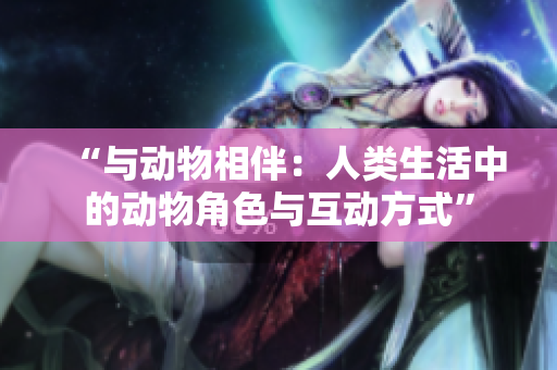 “與動(dòng)物相伴：人類生活中的動(dòng)物角色與互動(dòng)方式”