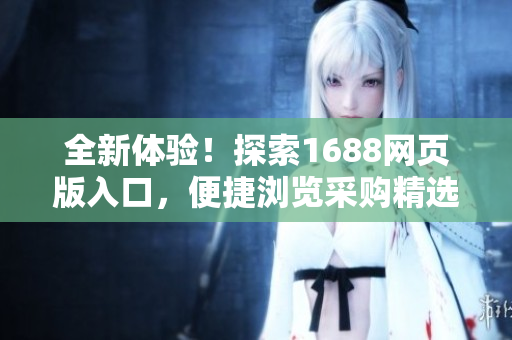 全新體驗(yàn)！探索1688網(wǎng)頁(yè)版入口，便捷瀏覽采購(gòu)精選，一鍵掌握最新供應(yīng)