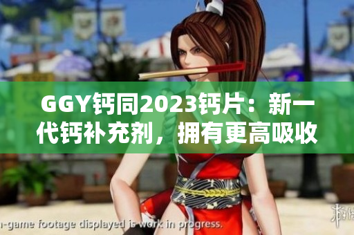 GGY鈣同2023鈣片：新一代鈣補(bǔ)充劑，擁有更高吸收率和效果