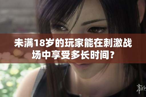 未滿18歲的玩家能在刺激戰(zhàn)場中享受多長時間？