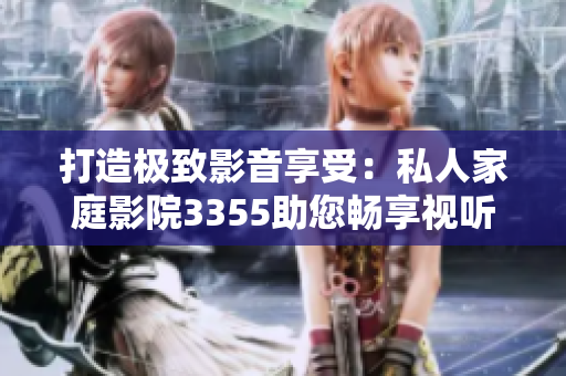 打造極致影音享受：私人家庭影院3355助您暢享視聽(tīng)盛宴