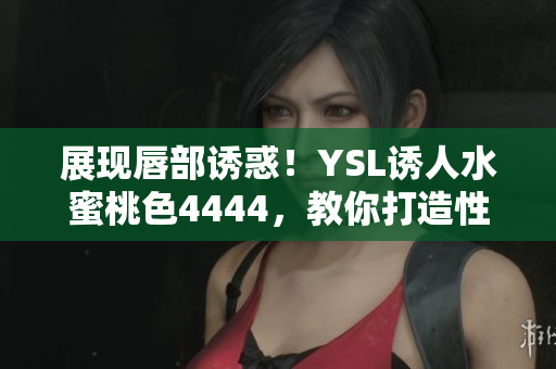 展現(xiàn)唇部誘惑！YSL誘人水蜜桃色4444，教你打造性感妝容
