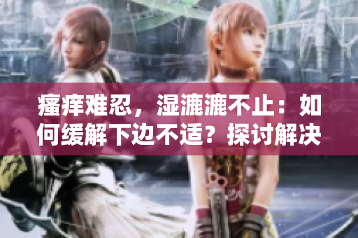 瘙癢難忍，濕漉漉不止：如何緩解下邊不適？探討解決方法與有效預(yù)防策略
