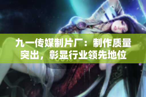 九一傳媒制片廠：制作質(zhì)量突出，彰顯行業(yè)領(lǐng)先地位