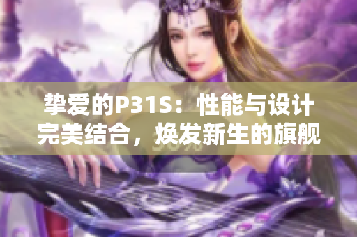 摯愛的P31S：性能與設(shè)計完美結(jié)合，煥發(fā)新生的旗艦手機(jī)