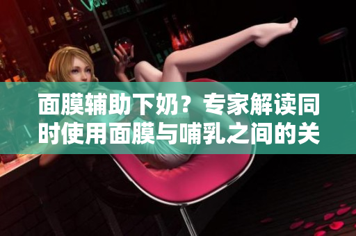 面膜輔助下奶？專家解讀同時使用面膜與哺乳之間的關(guān)系