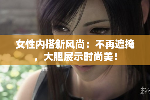 女性內(nèi)搭新風(fēng)尚：不再遮掩，大膽展示時尚美！