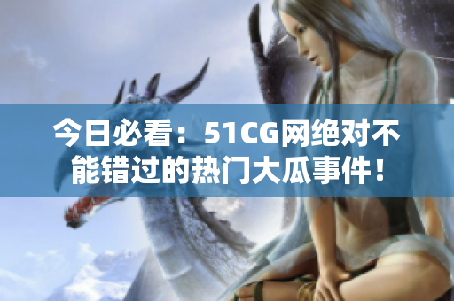 今日必看：51CG網(wǎng)絕對不能錯過的熱門大瓜事件！