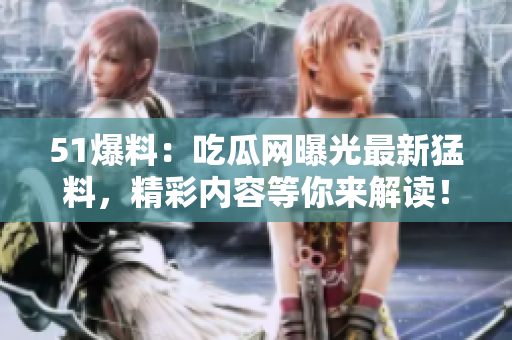 51爆料：吃瓜網(wǎng)曝光最新猛料，精彩內(nèi)容等你來(lái)解讀！