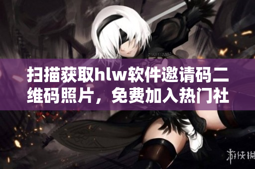 掃描獲取hlw軟件邀請(qǐng)碼二維碼照片，免費(fèi)加入熱門(mén)社交平臺(tái)
