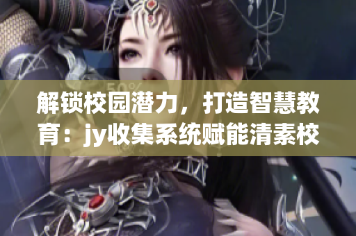 解鎖校園潛力，打造智慧教育：jy收集系統(tǒng)賦能清素校園