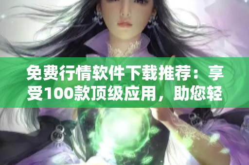 免費(fèi)行情軟件下載推薦：享受100款頂級應(yīng)用，助您輕松掌握市場動態(tài)