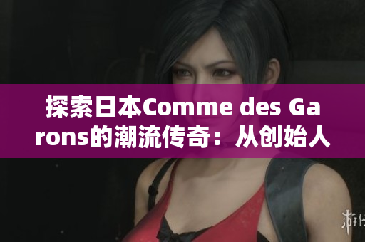 探索日本Comme des Garons的潮流傳奇：從創(chuàng)始人的視角看時(shí)尚革新
