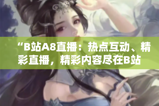 “B站A8直播：熱點(diǎn)互動(dòng)、精彩直播，精彩內(nèi)容盡在B站A8直播！”