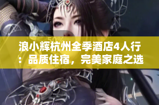 浪小輝杭州全季酒店4人行：品質(zhì)住宿，完美家庭之選