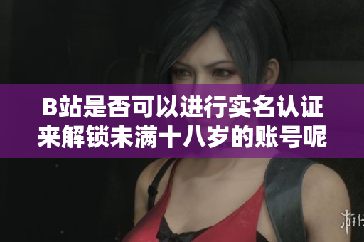 B站是否可以進(jìn)行實名認(rèn)證來解鎖未滿十八歲的賬號呢？