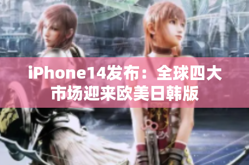 iPhone14發(fā)布：全球四大市場(chǎng)迎來(lái)歐美日韓版
