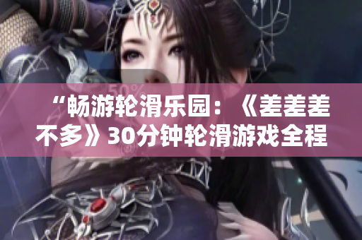 “暢游輪滑樂園：《差差差不多》30分鐘輪滑游戲全程揭秘！”