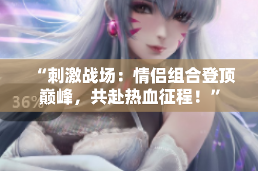 “刺激戰(zhàn)場(chǎng)：情侶組合登頂巔峰，共赴熱血征程！”