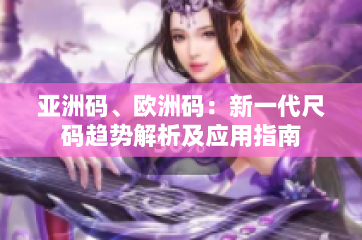 亞洲碼、歐洲碼：新一代尺碼趨勢(shì)解析及應(yīng)用指南