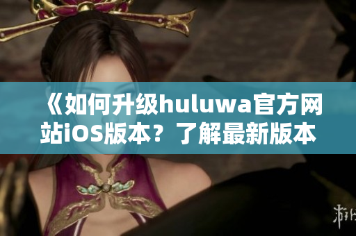 《如何升級(jí)huluwa官方網(wǎng)站iOS版本？了解最新版本的特性》