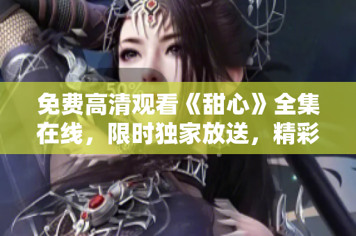 免費(fèi)高清觀看《甜心》全集在線，限時(shí)獨(dú)家放送，精彩不容錯(cuò)過(guò)