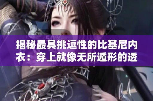 揭秘最具挑逗性的比基尼內(nèi)衣：穿上就像無(wú)所遁形的透明魅力！