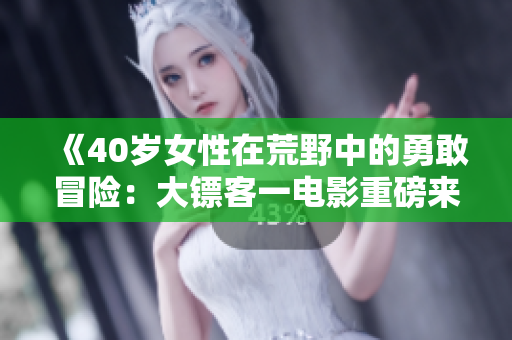《40歲女性在荒野中的勇敢冒險(xiǎn)：大鏢客一電影重磅來(lái)襲》