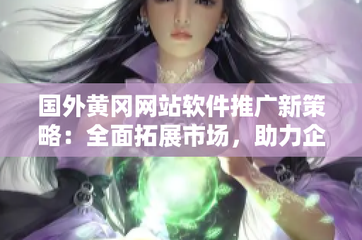 國(guó)外黃岡網(wǎng)站軟件推廣新策略：全面拓展市場(chǎng)，助力企業(yè)發(fā)展