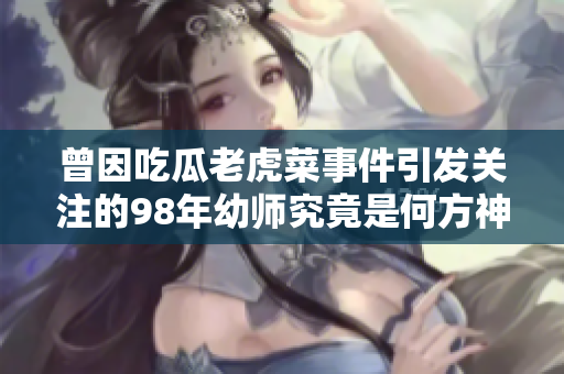 曾因吃瓜老虎菜事件引發(fā)關(guān)注的98年幼師究竟是何方神圣？