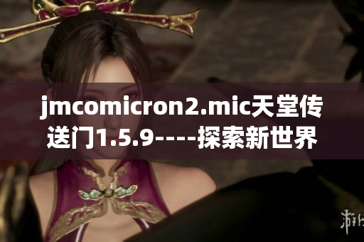 jmcomicron2.mic天堂傳送門(mén)1.5.9----探索新世界的神奇之旅