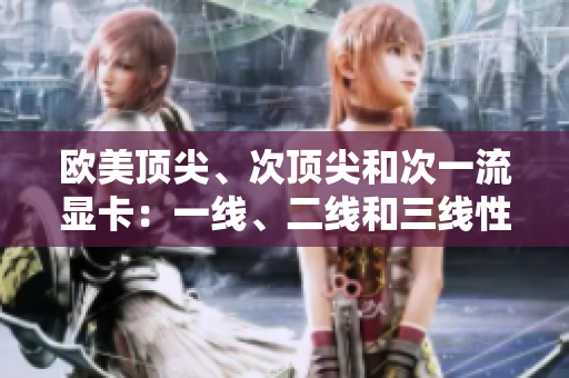 歐美頂尖、次頂尖和次一流顯卡：一線、二線和三線性能對(duì)比