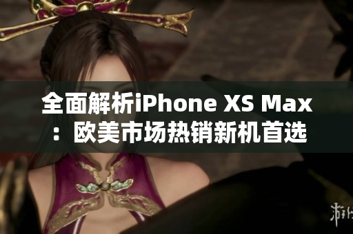 全面解析iPhone XS Max：歐美市場(chǎng)熱銷(xiāo)新機(jī)首選