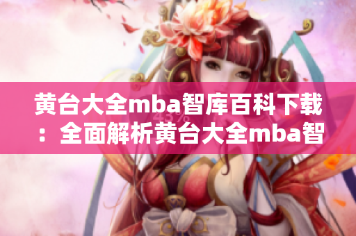 黃臺(tái)大全mba智庫(kù)百科下載：全面解析黃臺(tái)大全mba智庫(kù)百科導(dǎo)航平臺(tái)