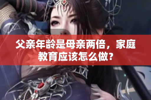 父親年齡是母親兩倍，家庭教育應(yīng)該怎么做？