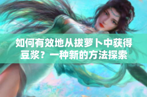 如何有效地從拔蘿卜中獲得豆?jié){？一種新的方法探索