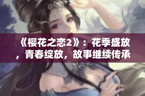 《櫻花之戀2》：花季盛放，青春綻放，故事繼續(xù)傳承。
