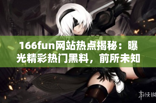 166fun網(wǎng)站熱點(diǎn)揭秘：曝光精彩熱門黑料，前所未知的看點(diǎn)揭示