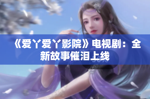 《愛丫愛丫影院》電視?。喝鹿适麓邷I上線