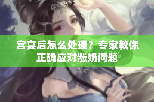 宮宴后怎么處理？專家教你正確應(yīng)對漲奶問題