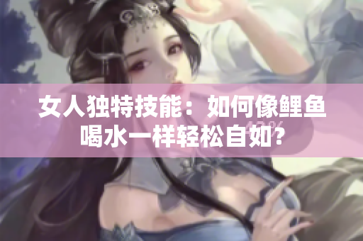 女人獨特技能：如何像鯉魚喝水一樣輕松自如？