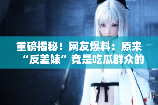 重磅揭秘！網(wǎng)友爆料：原來(lái)“反差婊”竟是吃瓜群眾的黑料大戶
